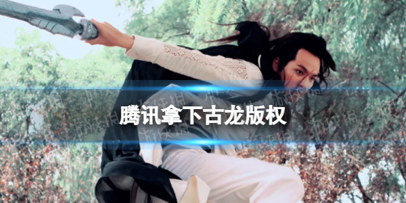 腾讯拿下古龙版权 腾讯买下古龙10年版权