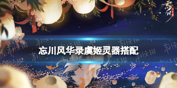 忘川风华录虞姬灵器搭配 忘川风华录虞姬灵器选择