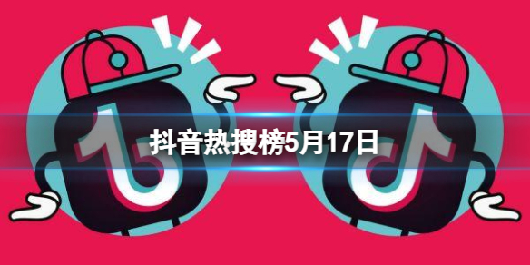 抖音热搜榜5月17日 抖音热搜排行榜今日榜5.17
