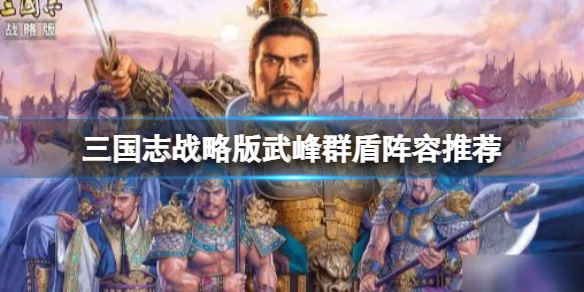 三国志战略版武峰群盾阵容推荐 三国志战略版SP袁绍张角左慈阵容搭配