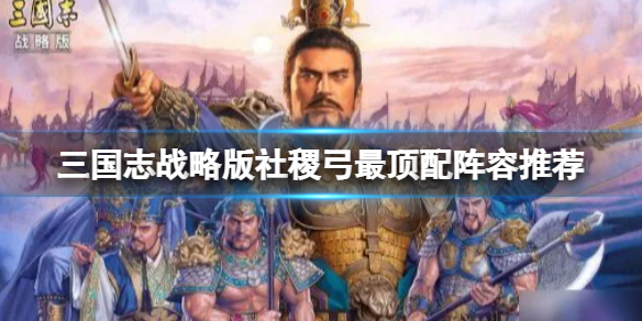 三国志战略版社稷弓最顶配阵容推荐 三国志战略版SP嘟嘟陆逊鲁肃阵容搭配