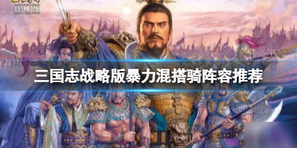 三国志战略版暴力混搭骑阵容推荐 三国志战略版曹操太史慈夏侯渊阵容搭配