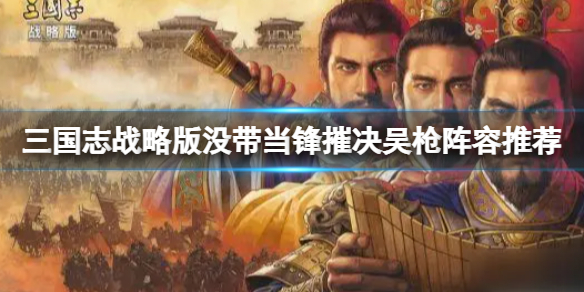 三国志战略版没带当锋摧决吴枪阵容推荐 三国志战略版陆逊程普鲁肃阵容搭配