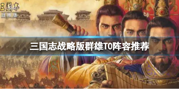 三国志战略版群雄T0阵容推荐 三国志战略版张角兀突骨左慈阵容搭配