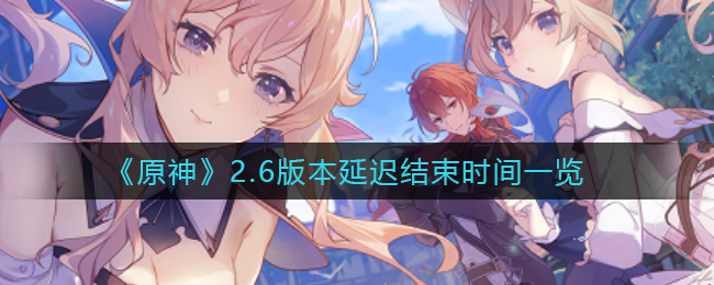《原神》2.6版本延迟结束时间一览