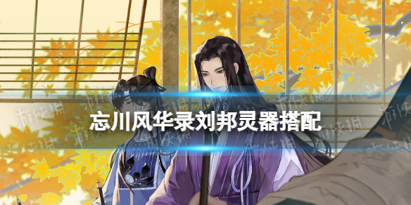 忘川风华录刘邦灵器搭配 忘川风华录刘邦灵器选择