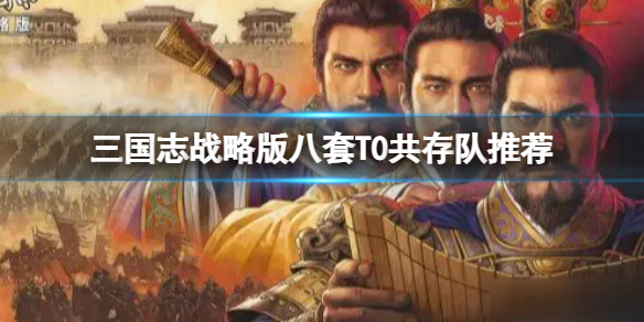 三国志战略版八套T0共存队推荐 三国志战略版打千万战功最快的阵容搭配