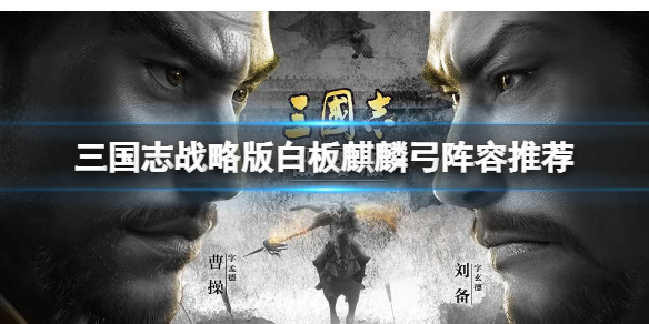 三国志战略版白板麒麟弓阵容推荐 三国志战略版姜维庞统诸葛亮阵容搭配