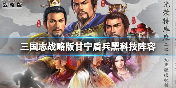 三国志战略版甘宁盾兵黑科技阵容推荐 三国志战略版甘宁周泰鲁肃阵容搭配