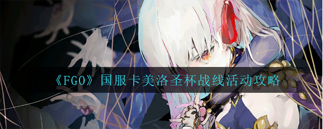 《FGO》国服卡美洛圣杯战线活动攻略