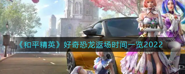 《和平精英》好奇恐龙返场时间一览2022