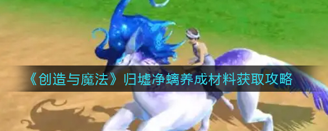 《创造与魔法》归墟净螭养成材料获取攻略