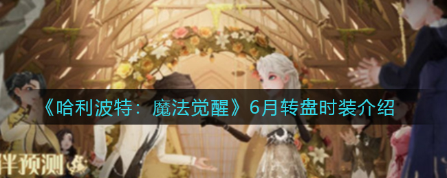 《哈利波特：魔法觉醒》6月转盘时装介绍