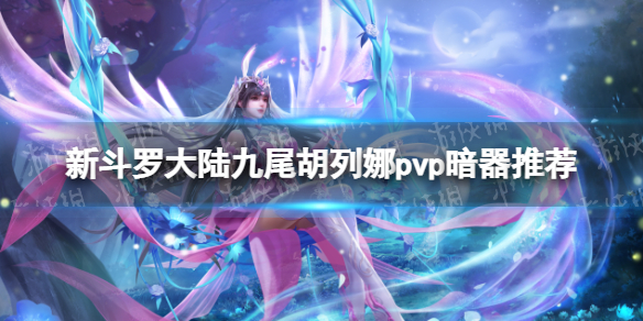 新斗罗大陆九尾胡列娜pvp暗器怎么选 新斗罗大陆九尾胡列娜pvp暗器推荐