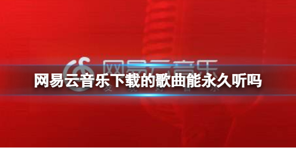 网易云音乐下载的歌曲能永久听吗 网易云音乐下载歌曲介绍