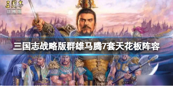 三国志战略版群雄马腾7套天花板阵容推荐 三国志战略版群雄剧本阵容搭配