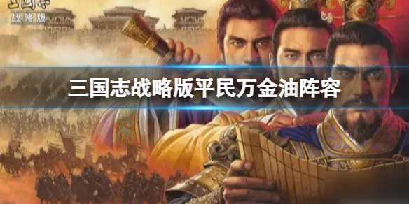 三国志战略版平民万金油阵容推荐 三国志战略版刘备张飞关羽阵容搭配