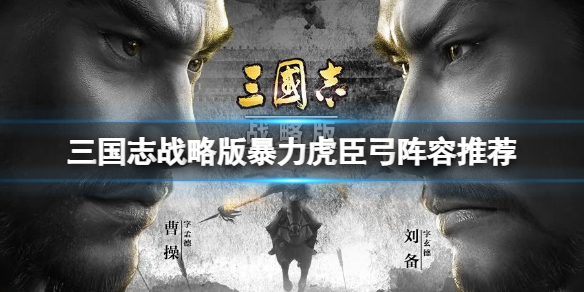 三国志战略版暴力虎臣弓阵容推荐 三国志战略版周泰太史慈甘宁阵容搭配