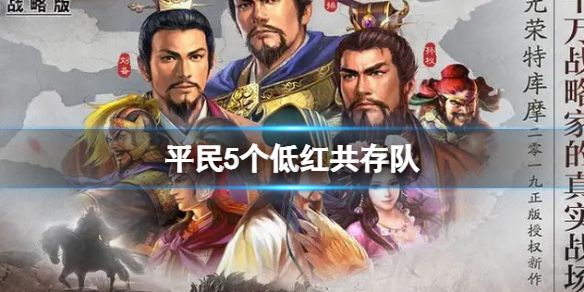 三国志战略版平民5个低红共存队推荐 三国志战略版平民阵容搭配