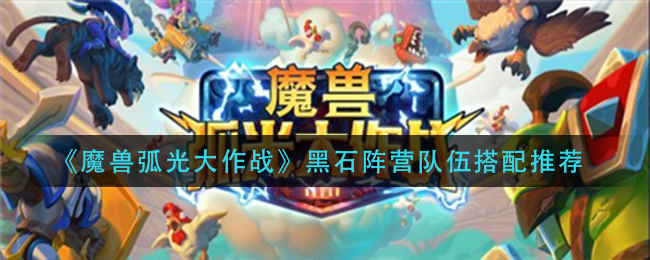 《魔兽弧光大作战》黑石阵营队伍搭配推荐