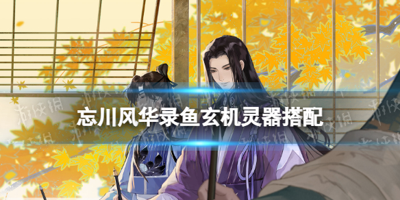 忘川风华录鱼玄机灵器搭配 忘川风华录鱼玄机灵器选择