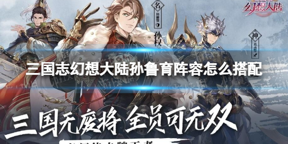 三国志幻想大陆孙鲁育阵容怎么搭配 三国志幻想大陆孙鲁育技能阵容分析攻略