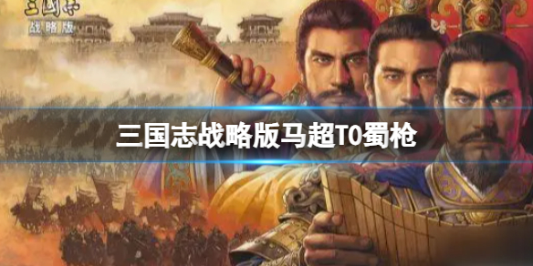 三国志战略版马超T0蜀枪推荐 三国志战略版赵云关银屏马超阵容搭配