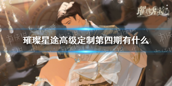 璀璨星途高级定制第四期有什么 璀璨星途高级定制第四期介绍