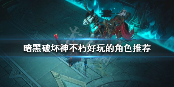 《暗黑破坏神不朽》什么角色好玩？好玩的角色推荐