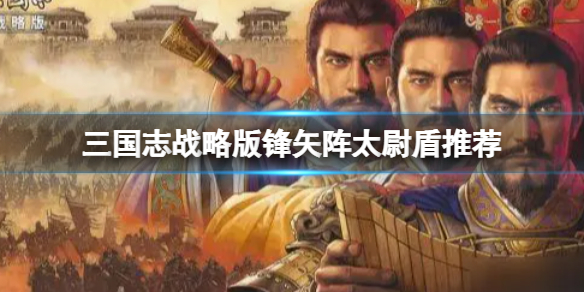 三国志战略版锋矢阵太尉盾推荐 三国志战略版司马懿曹操满宠阵容搭配