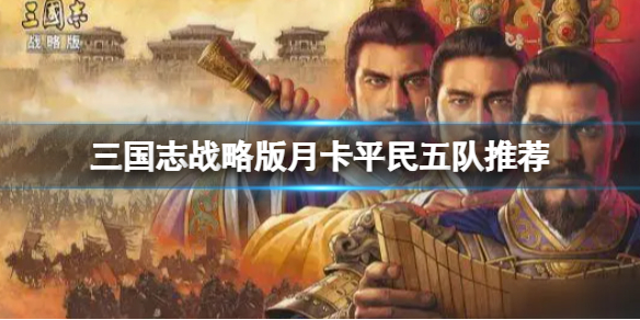 三国志战略版月卡平民五队阵容推荐 轻松百万战功搭配