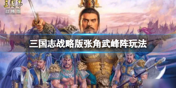 三国志战略版张角武峰阵推荐 三国志战略版SP袁绍张角左慈阵容搭配