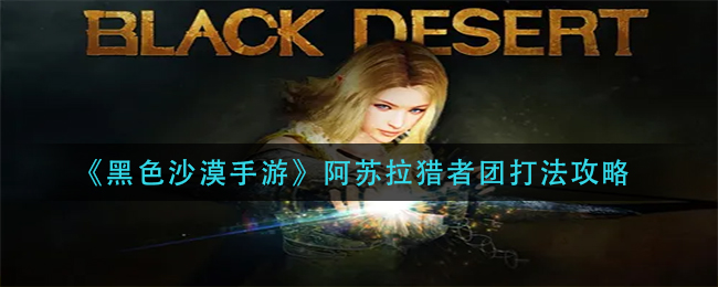 《黑色沙漠手游》阿苏拉猎者团打法攻略