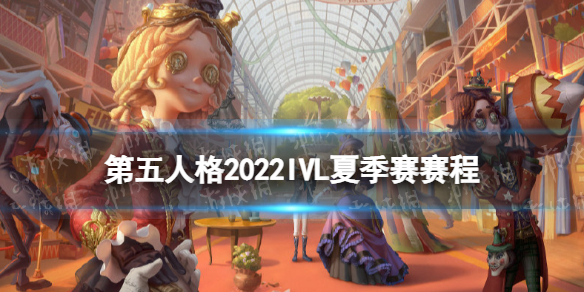 第五人格ivl夏季赛赛程2022 第五人格2022ivl夏季赛赛程安排