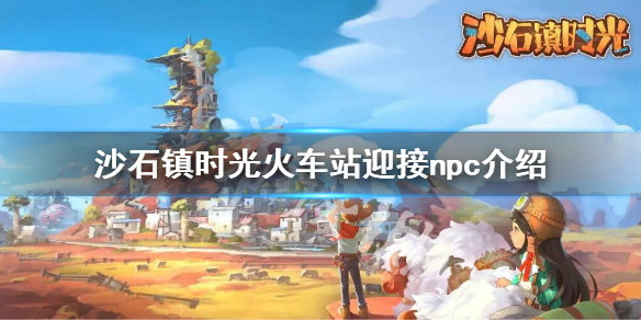 《沙石镇时光》火车站迎接我的是谁？火车站迎接npc介绍