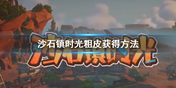 《沙石镇时光》粗皮怎么获得？粗皮获得方法
