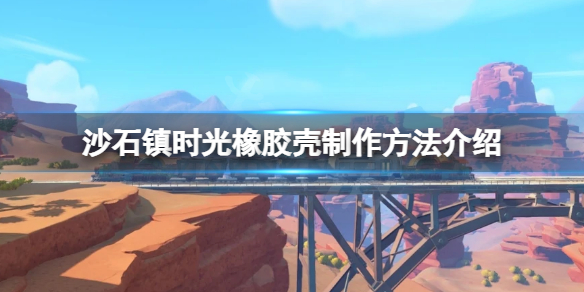 《沙石镇时光》橡胶壳怎么获取？橡胶壳制作方法介绍