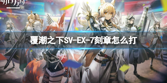 明日方舟覆潮之下SV-EX-7刻章打法 明日方舟覆潮之下挂机打法