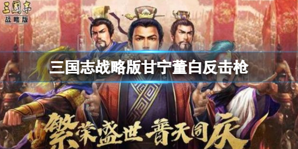 三国志战略版甘宁董白反击枪推荐 三国志战略版周泰甘宁董白阵容搭配