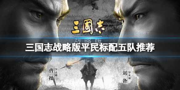 三国志战略版平民标配五队推荐 三国志战略版成熟队伍搭配推荐