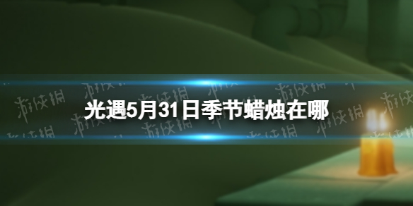 光遇季节蜡烛5.31位置 光遇5月31日季节蜡烛在哪