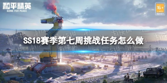 和平精英SS18赛季第七周挑战任务怎么做 和平精英第7周任务攻略