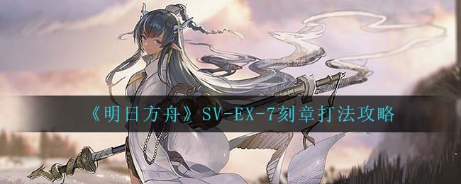 《明日方舟》SV-EX-7刻章打法攻略