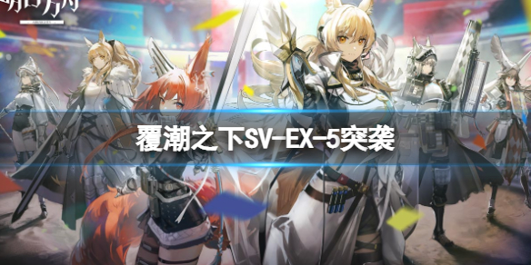 明日方舟覆潮之下SV-EX-5突袭打法 明日方舟覆潮之下挂机打法
