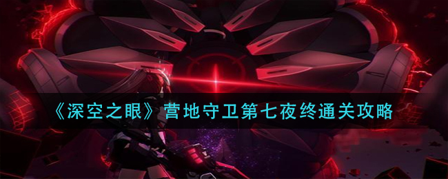 《深空之眼》营地守卫第七夜终通关攻略