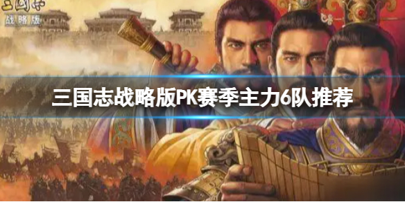 三国志战略版PK赛季主力6队推荐 三国志战略版轻松上前50推荐