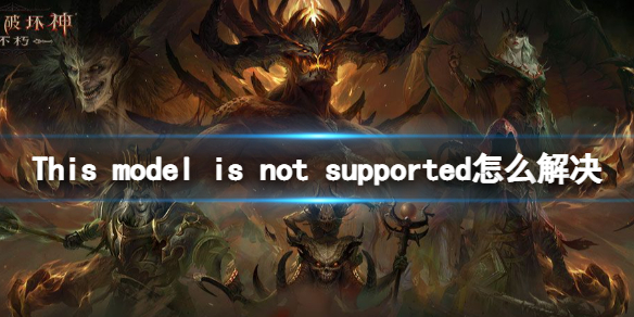 暗黑破坏神不朽国际服This model is not supported怎么解决 暗黑破坏神不朽This model is not supported怎么办
