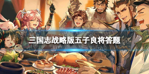 三国志战略版五子良将答题答案 三国志战略版2022端午答题第二天