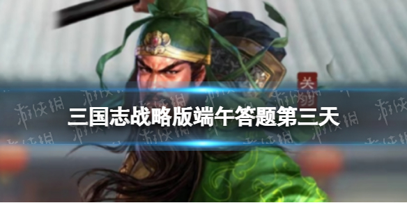 三国志战略版端午答题第三天 三国志战略版2022端午节答题第三天答案