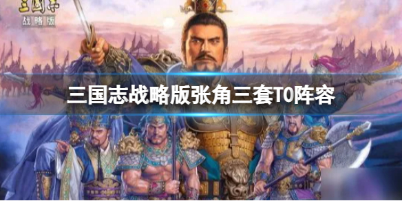 三国志战略版张角三套T0阵容推荐 三国志战略版张角三大主流阵容推荐